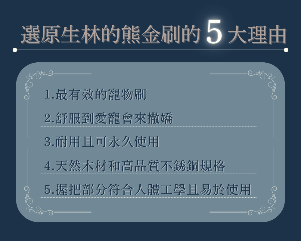 選原生林の熊金刷的5大理由
・最有效的寵物刷
・耐用且可永久使用
・舒服到愛寵會來撒嬌
・天然木材和高品質不銹鋼規格
・握把部分符合人體工學且易於使用