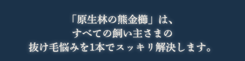 原生林の熊金櫛は、すべての飼い主様の抜け毛悩みを1本ですっきり解決します。